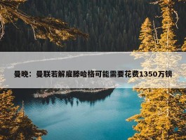 曼晚：曼联若解雇滕哈格可能需要花费1350万镑