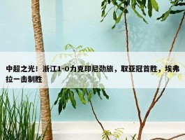 中超之光！浙江1-0力克印尼劲旅，取亚冠首胜，埃弗拉一击制胜