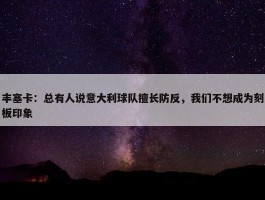 丰塞卡：总有人说意大利球队擅长防反，我们不想成为刻板印象