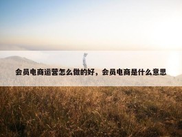 会员电商运营怎么做的好，会员电商是什么意思