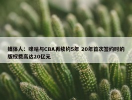 媒体人：咪咕与CBA再续约5年 20年首次签约时的版权费高达20亿元