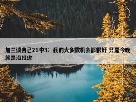 加兰谈自己21中3：我的大多数机会都很好 只是今晚就是没投进