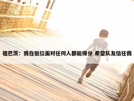 祖巴茨：我在低位面对任何人都能得分 希望队友信任我