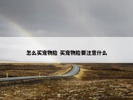 怎么买宠物险 买宠物险要注意什么