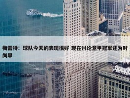 梅雷特：球队今天的表现很好 现在讨论意甲冠军还为时尚早