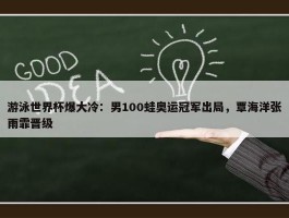 游泳世界杯爆大冷：男100蛙奥运冠军出局，覃海洋张雨霏晋级