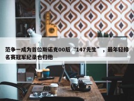 范争一成为首位斯诺克00后“147先生”，最年轻排名赛冠军纪录也归他