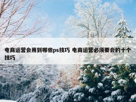 电商运营会用到哪些ps技巧 电商运营必须要会的十个技巧