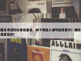 国足考虑归化事业重启，四个候选人谁可能性更大？谁价值更高的？