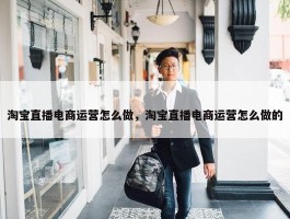 淘宝直播电商运营怎么做，淘宝直播电商运营怎么做的