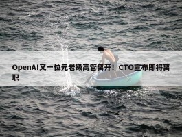 OpenAI又一位元老级高管离开！CTO宣布即将离职 