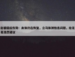 赵睿回应伤势：身体仍在恢复，立马体测怕出问题，给足葛浩然建议