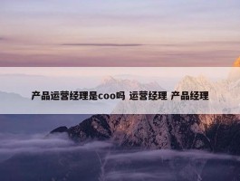 产品运营经理是coo吗 运营经理 产品经理