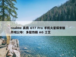 realme 真我 GT7 Pro 手机火星探索版外观公布：多层热锻 AG 工艺