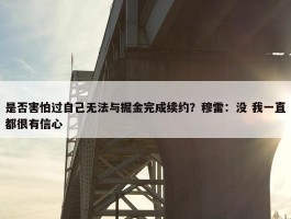 是否害怕过自己无法与掘金完成续约？穆雷：没 我一直都很有信心