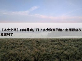 《浴火之路》口碑井喷，打了多少资本的脸？赵丽颖这次又赌对了