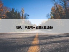 玩机｜不爱喝水的朋友看过来！