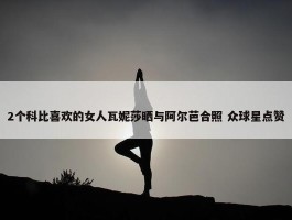 2个科比喜欢的女人瓦妮莎晒与阿尔芭合照 众球星点赞