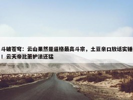 斗破苍穹：云山果然是逼格最高斗宗，土豆亲口放话实锤！云天帝比萧护法还猛