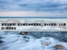 曼城天要塌？名记曝瓜帅明夏离队，有4大原因：1人离队+渣叔离任