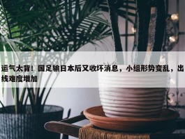 运气太背！国足输日本后又收坏消息，小组形势变乱，出线难度增加