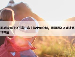 羽毛球澳门公开赛：高昉洁女单夺魁，国羽闯入四项决赛均夺冠