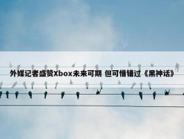 外媒记者盛赞Xbox未来可期 但可惜错过《黑神话》