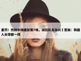 重罚！热刺中场遭禁赛7场，调侃队友孙兴慜惹祸：韩国人长得都一样