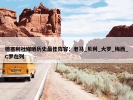 德塞利社媒晒历史最佳阵容：老马_贝利_大罗_梅西_C罗在列