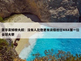 萧华哀悼穆大叔：没有人比他更有资格担任NBA第一位全球大使