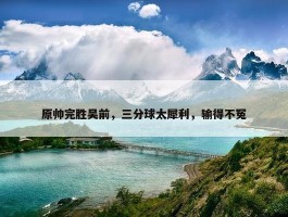 原帅完胜吴前，三分球太犀利，输得不冤