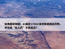 哈佛重磅突破！AI确定17000多种疾病候选药物，罕见病“孤儿药”不再遥远？