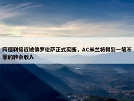 阿德利接近被佛罗伦萨正式买断，AC米兰将得到一笔不菲的转会收入