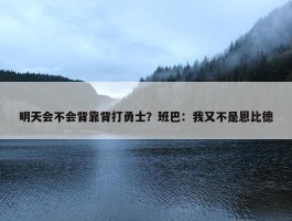 明天会不会背靠背打勇士？班巴：我又不是恩比德