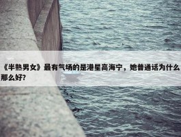 《半熟男女》最有气场的是港星高海宁，她普通话为什么那么好？