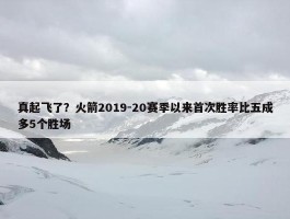 真起飞了？火箭2019-20赛季以来首次胜率比五成多5个胜场