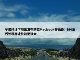 苹果预计下周三发布新款Macbook等设备：M4系列处理器让性能更强大