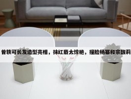 曾轶可长发造型亮相，抹红唇太惊艳，撞脸杨幂和宗馥莉