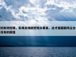 好身材抢镜，朱珠出场就把观众看呆，这才是国剧风尘女该有的颜值