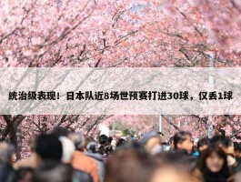 统治级表现！日本队近8场世预赛打进30球，仅丢1球