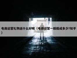 电商运营礼物送什么好呢（电商运营一般提成多少?知乎）