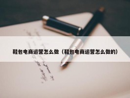 鞋包电商运营怎么做（鞋包电商运营怎么做的）