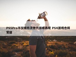 PS5Pro不仅提升次世代游戏表现 PS4游戏也将受益