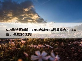 S14淘汰赛前瞻：LNG大战WBG胜算略大？BLG危，HLE双C优势！