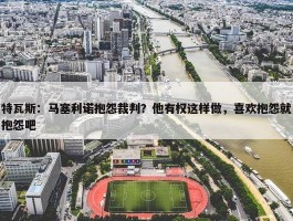 特瓦斯：马塞利诺抱怨裁判？他有权这样做，喜欢抱怨就抱怨吧