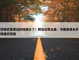 惊艳巴黎奥运的姑娘火了！网友狂赞太美：中国香港女乒颜值天花板