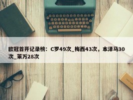 欧冠首开记录榜：C罗49次_梅西43次，本泽马30次_莱万28次