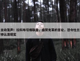 主动发声！拉科布引爆联盟，盛赞克莱的言论，恐令杜兰特认清现实