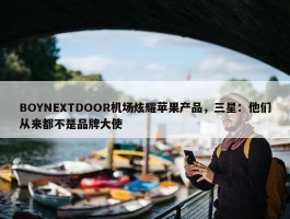 BOYNEXTDOOR机场炫耀苹果产品，三星：他们从来都不是品牌大使