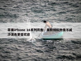 苹果iPhone 16系列开售：果粉排队热情不减 沙漠色更受欢迎